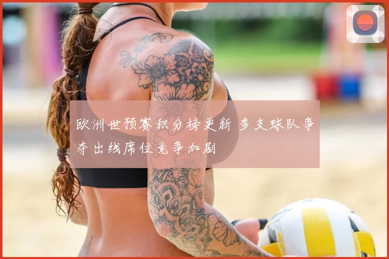 欧洲世预赛积分榜更新 多支球队争夺出线席位竞争加剧