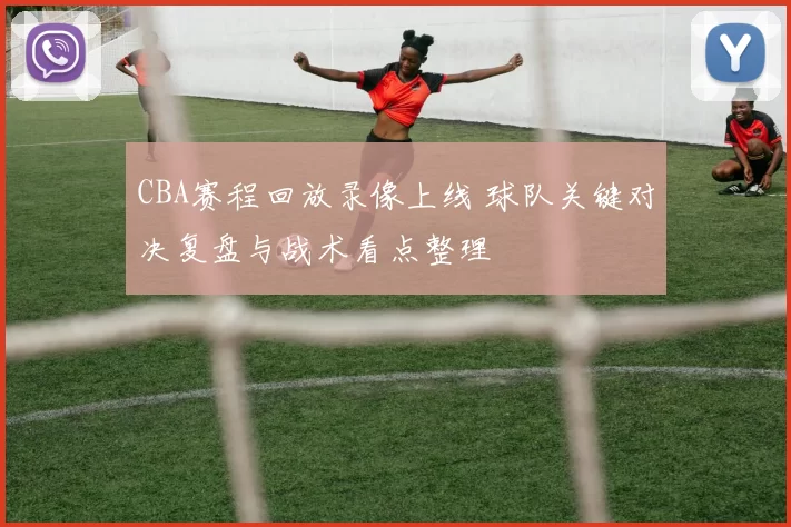 CBA赛程回放录像上线 球队关键对决复盘与战术看点整理
