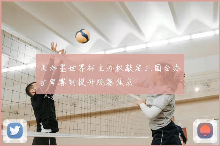 美加墨世界杯主办权敲定三国合办扩军赛制提升观赛焦点
