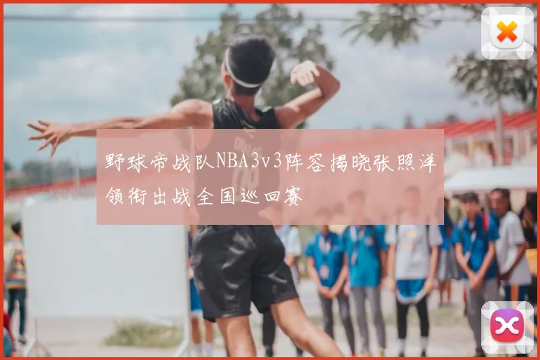 野球帝战队NBA3v3阵容揭晓张照洋领衔出战全国巡回赛