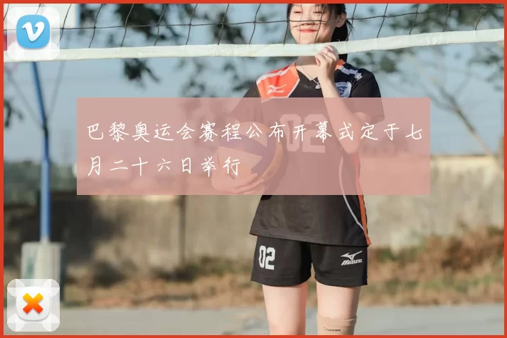 巴黎奥运会赛程公布开幕式定于七月二十六日举行