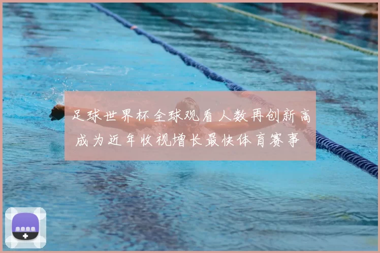 足球世界杯全球观看人数再创新高 成为近年收视增长最快体育赛事