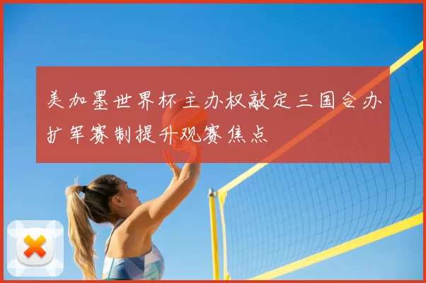 美加墨世界杯主办权敲定三国合办扩军赛制提升观赛焦点