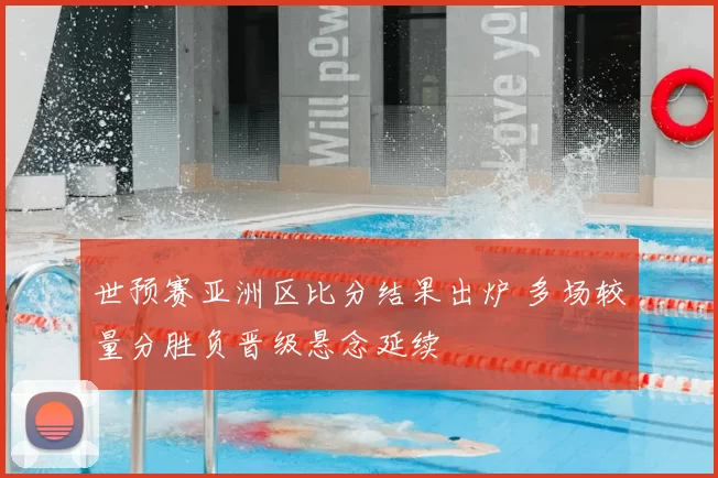 世预赛亚洲区比分结果出炉 多场较量分胜负晋级悬念延续