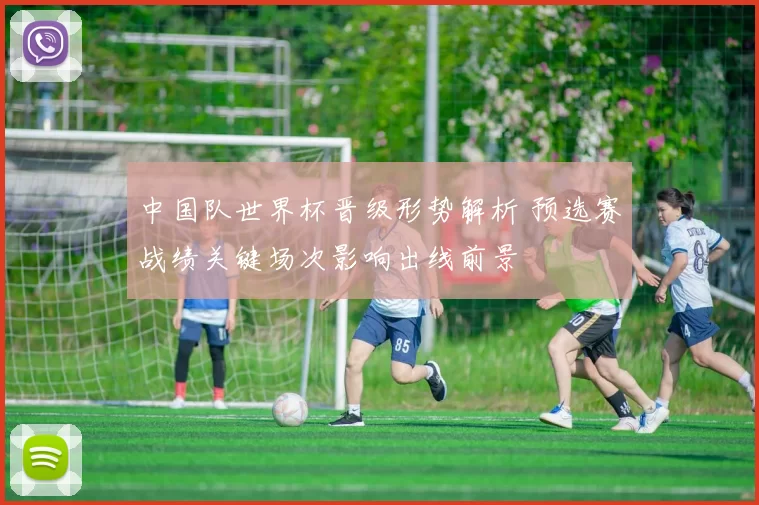 中国队世界杯晋级形势解析 预选赛战绩关键场次影响出线前景