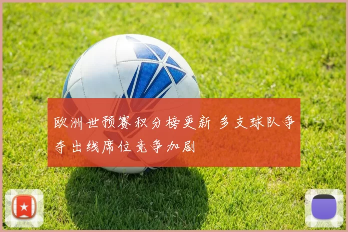 欧洲世预赛积分榜更新 多支球队争夺出线席位竞争加剧