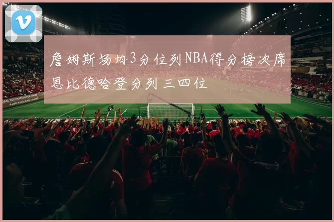 詹姆斯场均3分位列NBA得分榜次席恩比德哈登分列三四位