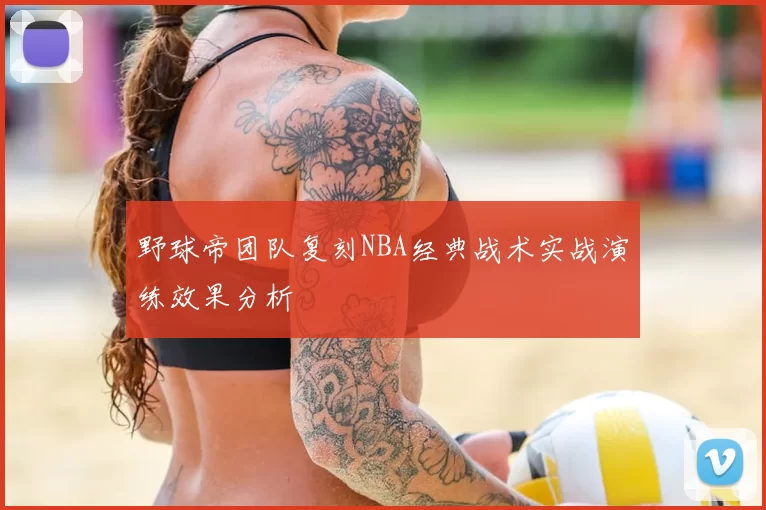 野球帝团队复刻NBA经典战术实战演练效果分析