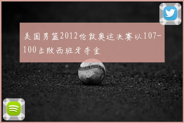 美国男篮2012伦敦奥运决赛以107-100击败西班牙夺金