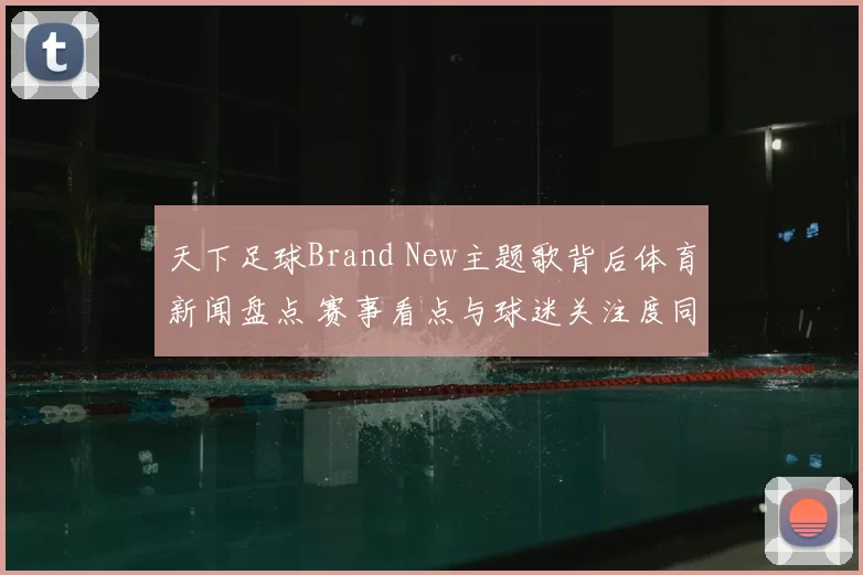 天下足球Brand New主题歌背后体育新闻盘点 赛事看点与球迷关注度同步提升