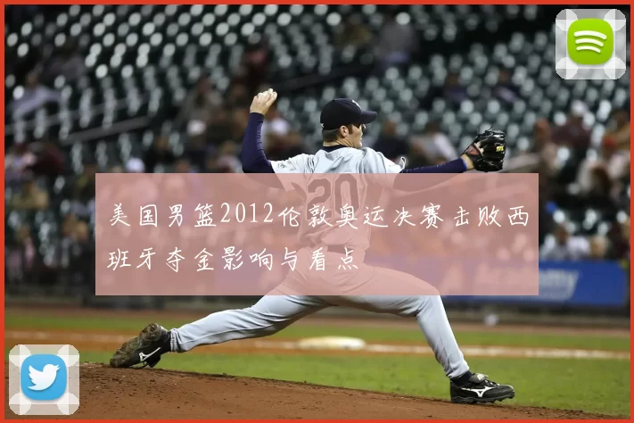 美国男篮2012伦敦奥运决赛击败西班牙夺金影响与看点