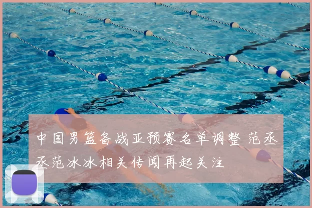 中国男篮备战亚预赛名单调整 范丞丞范冰冰相关传闻再起关注