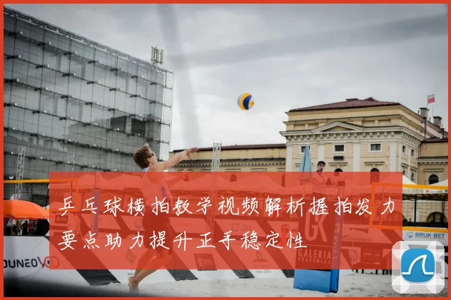 乒乓球横拍教学视频解析握拍发力要点助力提升正手稳定性