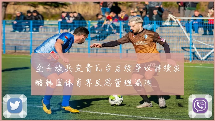 全斗焕兵变青瓦台后续争议持续发酵韩国体育界反思管理漏洞