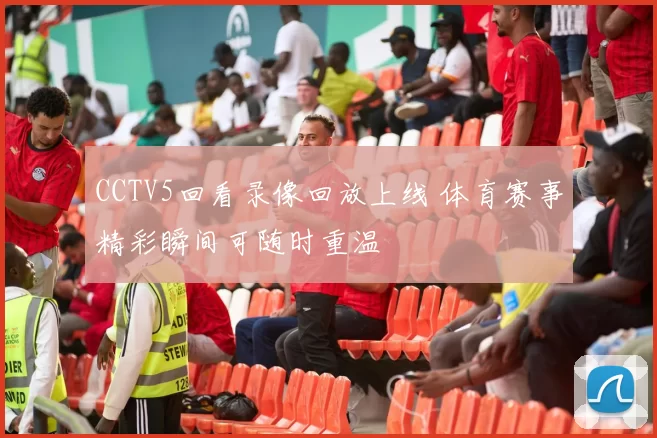 CCTV5回看录像回放上线 体育赛事精彩瞬间可随时重温