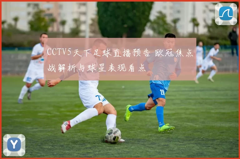 CCTV5天下足球直播预告 欧冠焦点战解析与球星表现看点