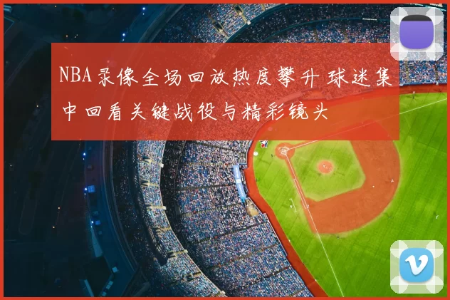 NBA录像全场回放热度攀升 球迷集中回看关键战役与精彩镜头