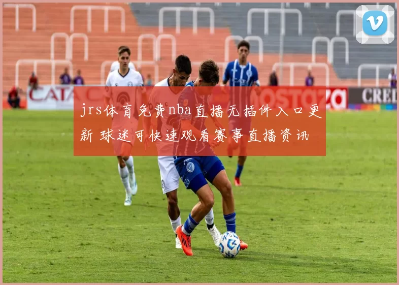 jrs体育免费nba直播无插件入口更新 球迷可快速观看赛事直播资讯