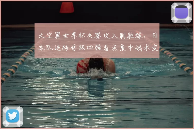 大空翼世界杯决赛攻入制胜球，日本队逆转晋级四强看点集中战术变化