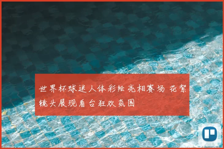 世界杯球迷人体彩绘亮相赛场 花絮镜头展现看台狂欢氛围