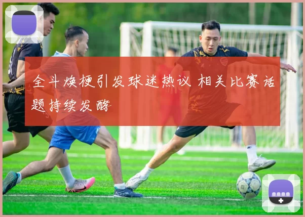 全斗焕梗引发球迷热议 相关比赛话题持续发酵