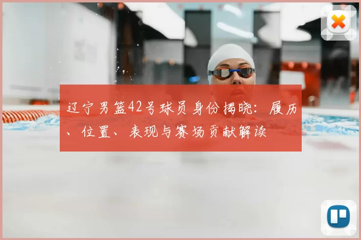 辽宁男篮42号球员身份揭晓:履历、位置、表现与赛场贡献解读