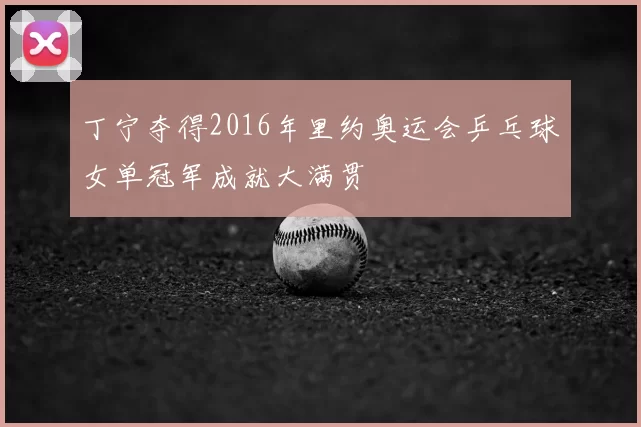 丁宁夺得2016年里约奥运会乒乓球女单冠军成就大满贯