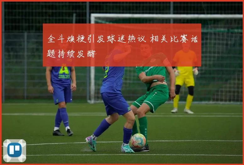 全斗焕梗引发球迷热议 相关比赛话题持续发酵