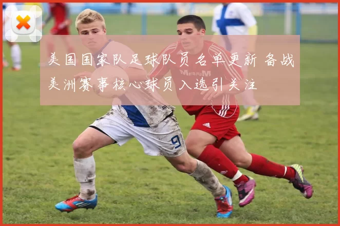 美国国家队足球队员名单更新 备战美洲赛事核心球员入选引关注