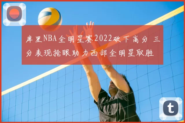 库里NBA全明星赛2022砍下高分 三分表现抢眼助力西部全明星取胜