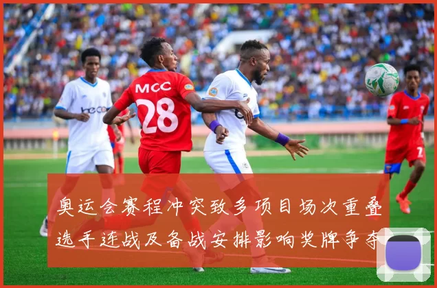 奥运会赛程冲突致多项目场次重叠选手连战及备战安排影响奖牌争夺